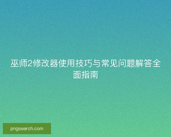 巫师2修改器使用技巧与常见问题解答全面指南