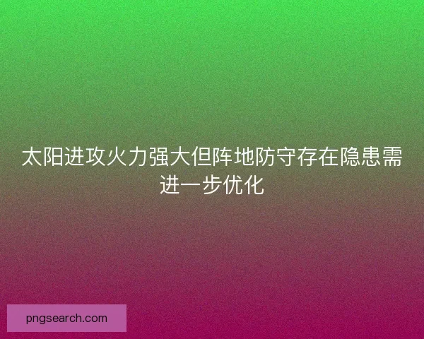 太阳进攻火力强大但阵地防守存在隐患需进一步优化