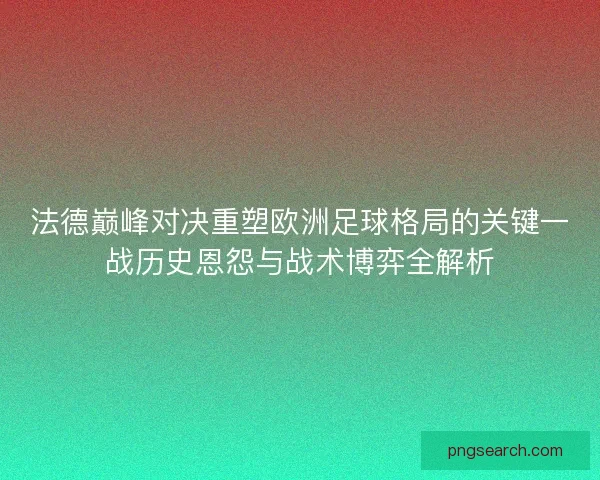 法德巅峰对决重塑欧洲足球格局的关键一战历史恩怨与战术博弈全解析