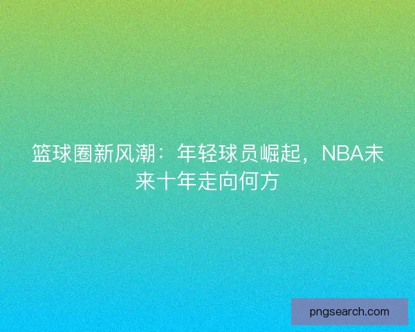篮球圈新风潮：年轻球员崛起，NBA未来十年走向何方